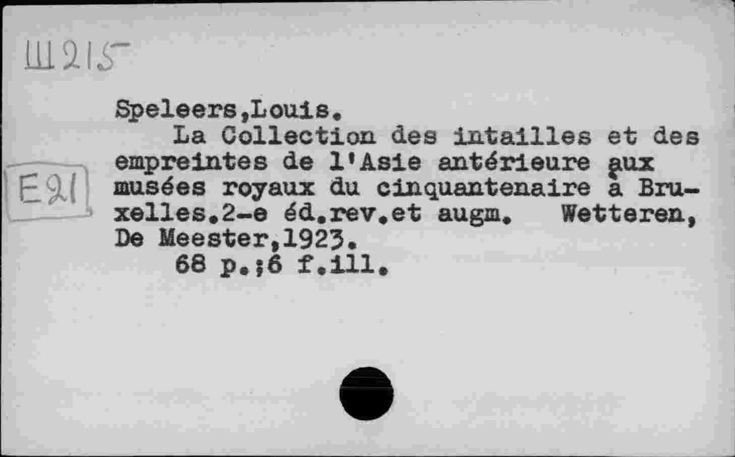 ﻿Ш2ІГ
Speleers,Louis.
La Collection des intailles et des empreintes de l’Asie antérieure ^ux musées royaux du cinquantenaire a Bruxelles.2-е éd.rev.et augm. Wetteren, De Meester,1923.
68 p.?6 f.ill.